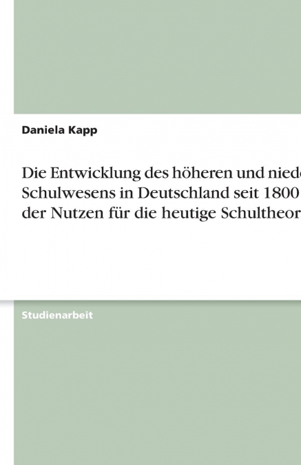 Die Entwicklung des  höheren und niederen Schulwesens in Deutschland seit 1800 und der Nutzen für die heutige Schultheorie