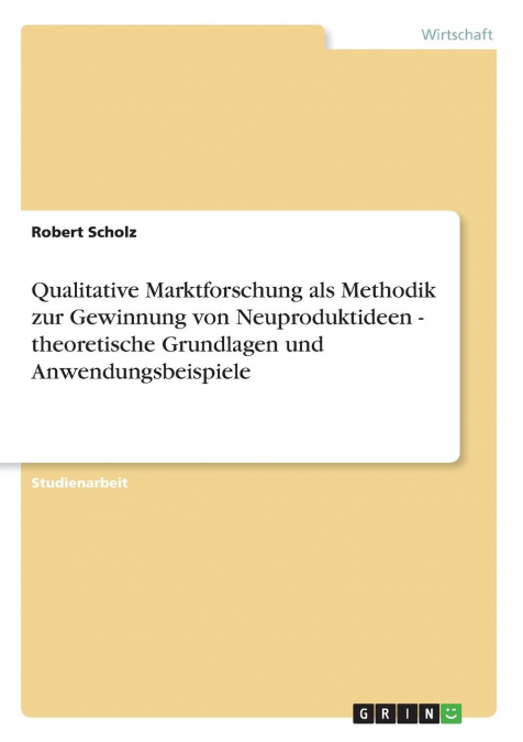 Qualitative Marktforschung als Methodik zur Gewinnung von Neuproduktideen - theoretische Grundlagen und Anwendungsbeispiele