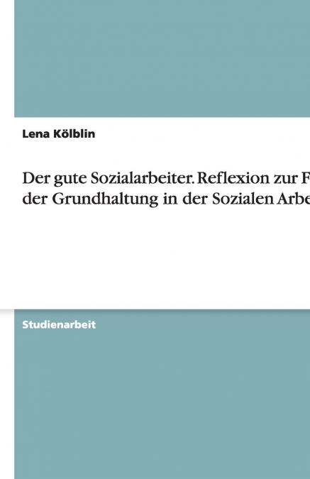Der gute Sozialarbeiter. Reflexion zur Frage der Grundhaltung in der Sozialen Arbeit