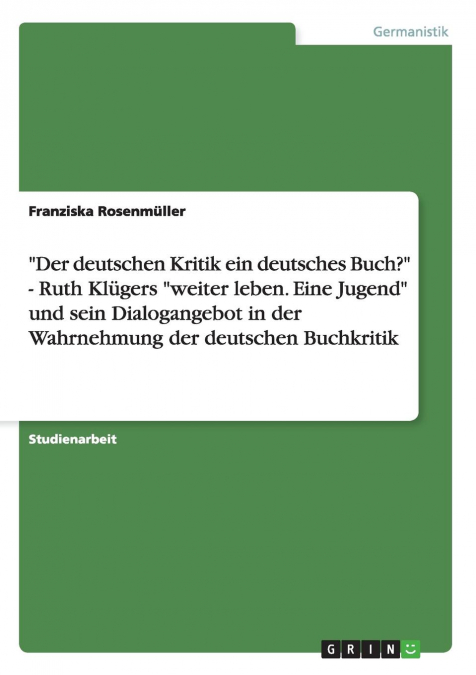 'Der deutschen Kritik ein deutsches Buch?' -  Ruth Klügers 'weiter leben. Eine Jugend' und sein Dialogangebot in der Wahrnehmung der deutschen Buchkritik
