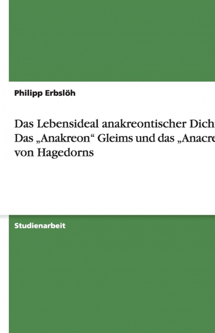 Das Lebensideal anakreontischer Dichter. Das „Anakreon' Gleims und das „Anacreon' von Hagedorns