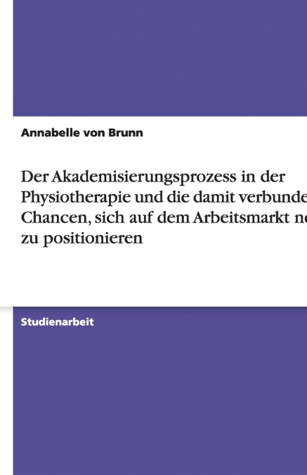 Der Akademisierungsprozess in der Physiotherapie und die damit verbundenen Chancen, sich auf dem Arbeitsmarkt neu zu positionieren