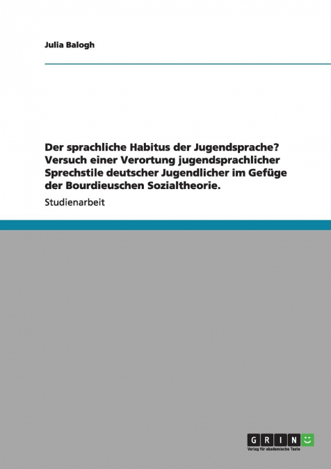 Der sprachliche Habitus der Jugendsprache? Versuch einer Verortung jugendsprachlicher Sprechstile deutscher Jugendlicher im Gefüge der Bourdieuschen Sozialtheorie.