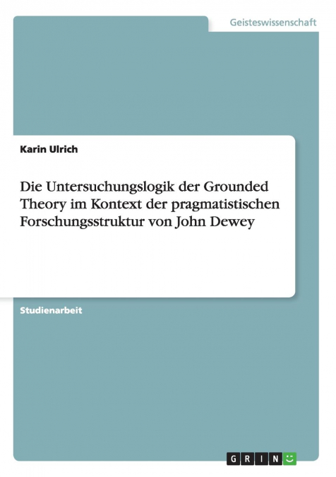 Die Untersuchungslogik der Grounded Theory im Kontext der pragmatistischen Forschungsstruktur von John Dewey