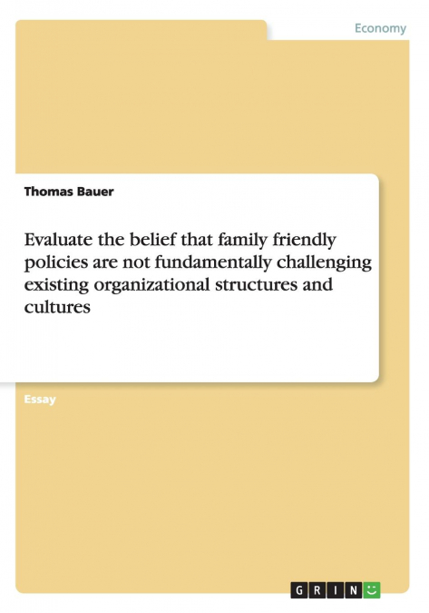 Evaluate the belief that family friendly policies are not fundamentally challenging existing organizational structures and cultures