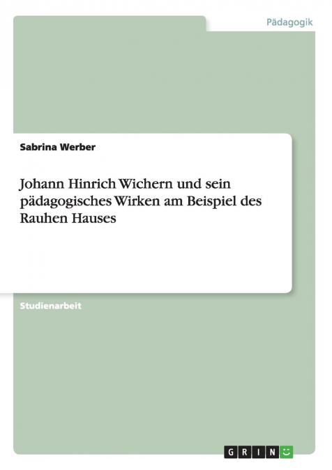 Johann Hinrich Wichern und sein pädagogisches Wirken am Beispiel des Rauhen Hauses
