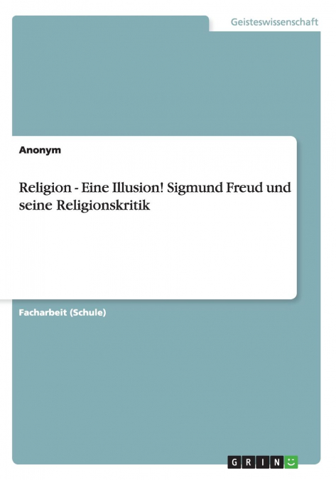Religion -  Eine Illusion! Sigmund Freud und seine Religionskritik