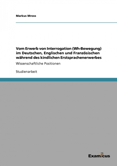 Vom Erwerb von Interrogation (Wh-Bewegung) im Deutschen, Englischen und Französischen während des kindlichen Erstsprachenerwerbes