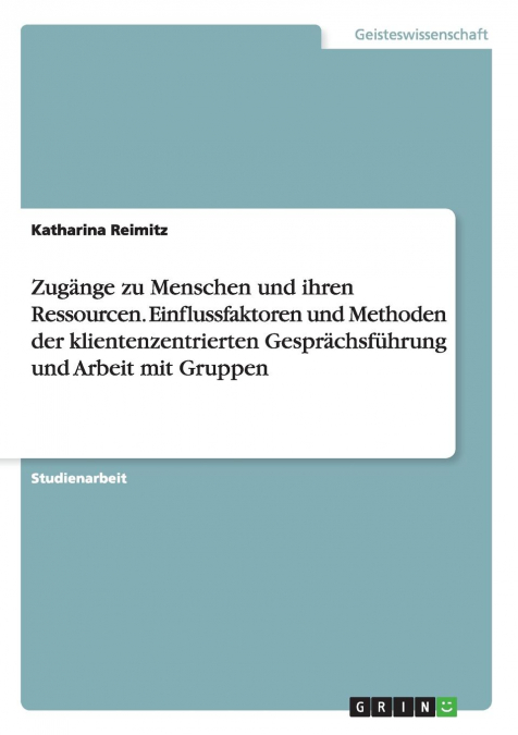 Zugänge zu Menschen und ihren Ressourcen. Einflussfaktoren und Methoden der klientenzentrierten Gesprächsführung und Arbeit mit Gruppen