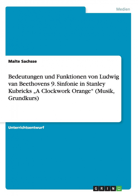 Bedeutungen und Funktionen von Ludwig van Beethovens 9. Sinfonie in Stanley Kubricks „A Clockwork Orange' (Musik, Grundkurs)