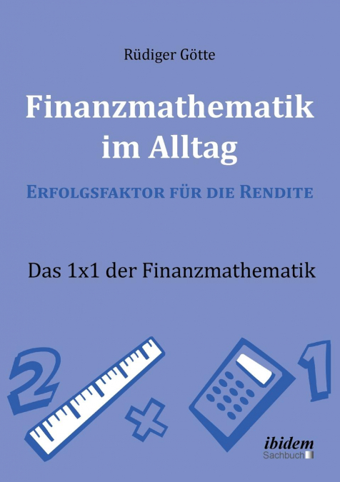 Finanzmathematik im Alltag - Erfolgsfaktor für die Rendite. Das 1x1 der Finanzmathematik