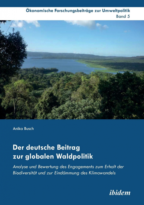 Der deutsche Beitrag zur globalen Waldpolitik. Analyse und Bewertung des Engagements zum Erhalt der Biodiversität und zur Eindämmung des Klimawandels