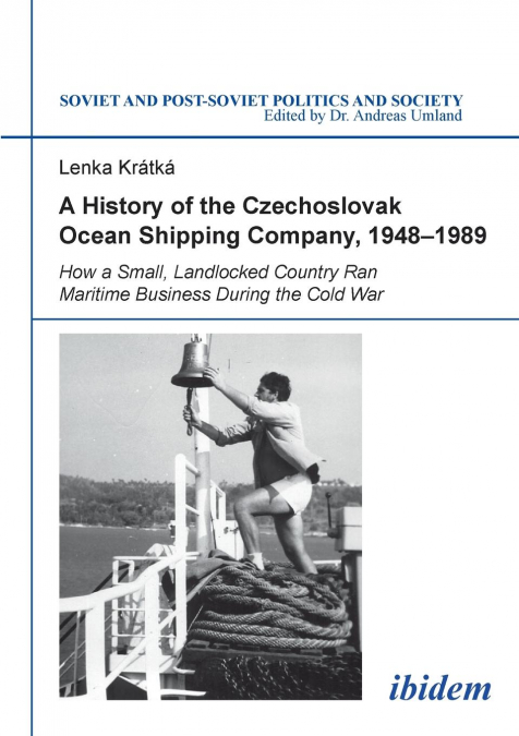 A History of the Czechoslovak Ocean Shipping Company,  1948-1989. How a Small, Landlocked Country Ran Maritime Business During the Cold War