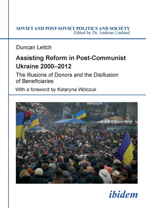Assisting Reform in Post-Communist Ukraine 2000-2012. The Illusions of Donors and the Disillusion of Beneficiaries