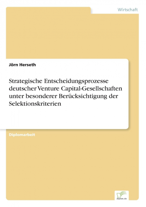 Strategische Entscheidungsprozesse deutscher Venture Capital-Gesellschaften unter besonderer Berücksichtigung der Selektionskriterien