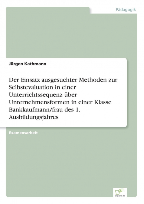Der Einsatz ausgesuchter Methoden zur Selbstevaluation in einer Unterrichtssequenz über Unternehmensformen in einer Klasse Bankkaufmann/frau des 1. Ausbildungsjahres