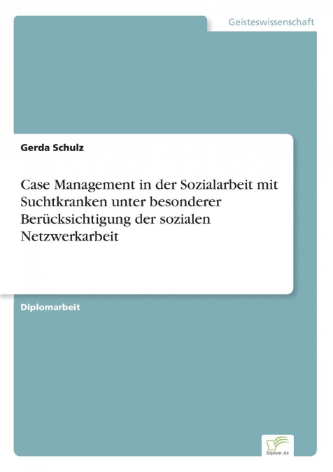 Case Management in der Sozialarbeit mit Suchtkranken unter besonderer Berücksichtigung der sozialen Netzwerkarbeit