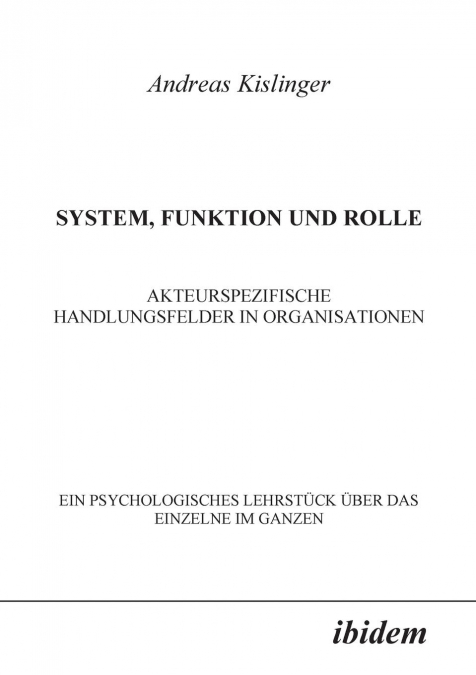 System, Funktion und Rolle. Akteurspezifische Handlungsfelder in Organisationen. Ein psychologisches Lehrstück über das Einzelne im Ganzen