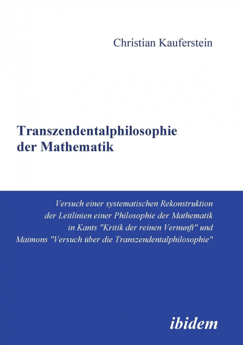 Transzendentalphilosophie der Mathematik. Versuch einer systematischen Rekonstruktion der Leitlinien einer Philosophie der Mathematik in Kants 'Kritik der reinen Vernunft' und Maimons 'Versuch über di