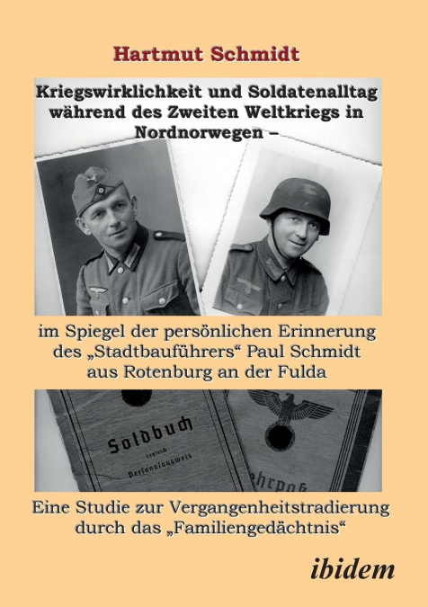 Kriegswirklichkeit und Soldatenalltag während des Zweiten Weltkriegs in Nordnorwegen - im Spiegel der persönlichen Erinnerung des 'Stadtbauführers' Paul Schmidt aus Rotenburg an der Fulda. Eine Studie
