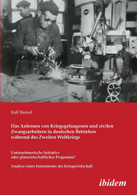 Das Anlernen von Kriegsgefangenen und zivilen Zwangsarbeitern in deutschen Betrieben während des Zweiten Weltkriegs. Unternehmerische Initiative oder planwirtschaftliches Programm? Analyse eines Instr
