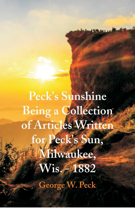 Peck’s Sunshine Being a Collection of Articles Written for Peck’s Sun, Milwaukee, Wis. - 1882