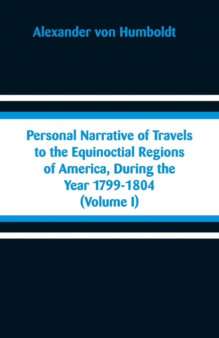 Personal Narrative of Travels to the Equinoctial Regions of America, During the Year 1799-1804