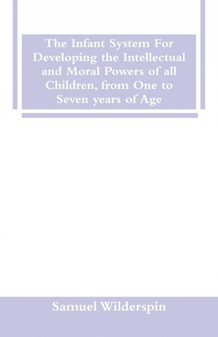 The Infant System For Developing the Intellectual and Moral Powers of all Children, from One to Seven years of Age