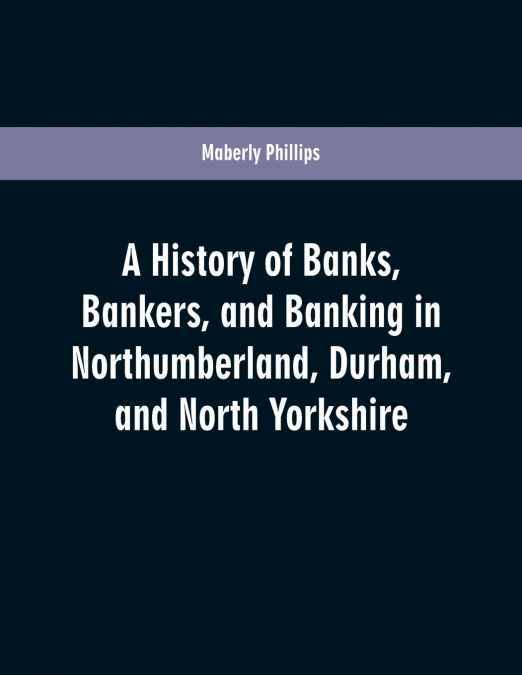 A history of banks, bankers, and banking in Northumberland, Durham, and North Yorkshire, illustrating the commercial development of the north of England, from 1755 to 1894, with numerous portraits, fa