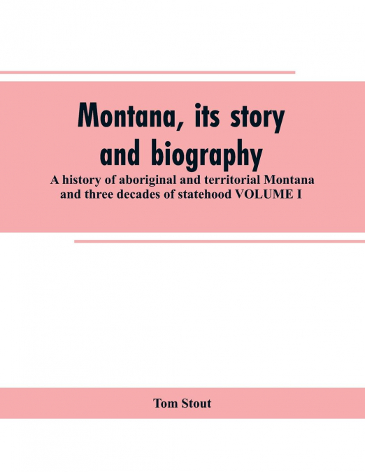 Montana, its story and biography; a history of aboriginal and territorial Montana and three decades of statehood VOLUME I