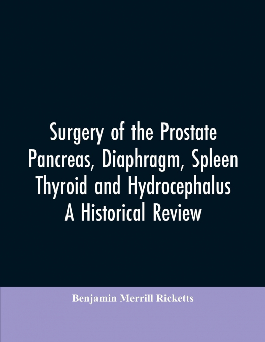 Surgery of the Prostate, Pancreas, diaphragm, spleen, thyroid and hydrocephalus; a historical review