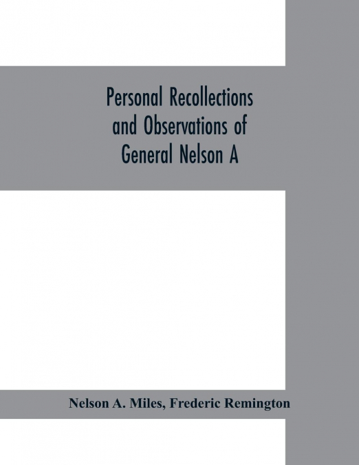 Personal recollections and observations of General Nelson A. Miles embracing a brief view of the Civil War, or, From New England to the Golden Gate