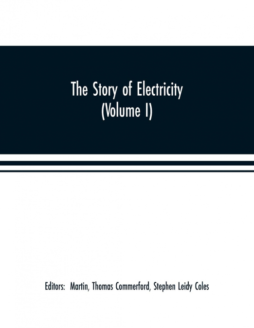 The story of electricity (Volume I) A popular and practical historical account of the establishment and wonderful development of the electrical industry. With engravings and sketches of the pioneers a