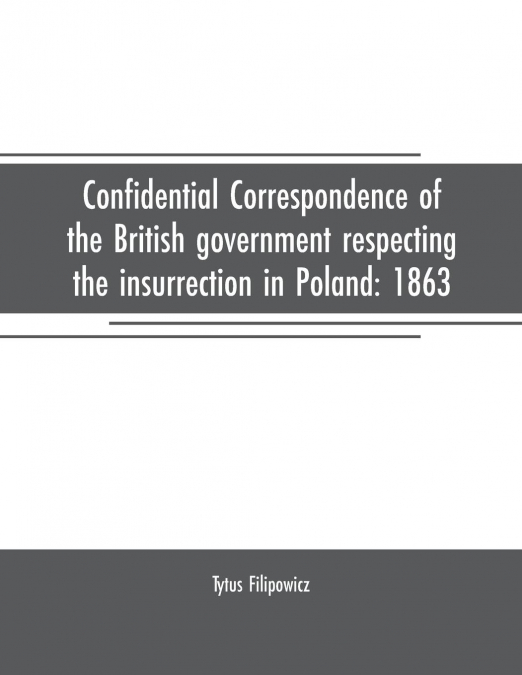 Confidential correspondence of the British government respecting the insurrection in Poland