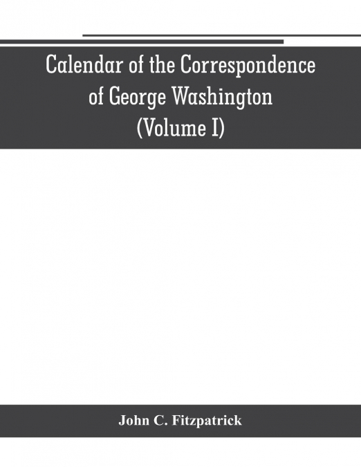 Calendar of the correspondence of George Washington, commander in chief of the Continental Army, with the officers (Volume I)