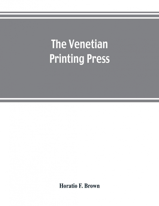 The Venetian printing press. An historical study based upon documents for the most part hitherto unpublished