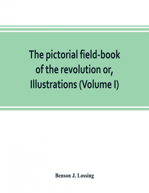 The pictorial field-book of the revolution or, Illustrations, by pen and pencil, of the history, biography, scenery, relics, and traditions of the war for independence (Volume I)