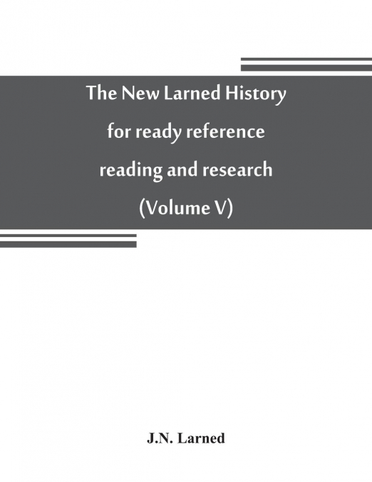 The new Larned History for ready reference, reading and research; the actual words of the world’s best historians, biographers and specialists