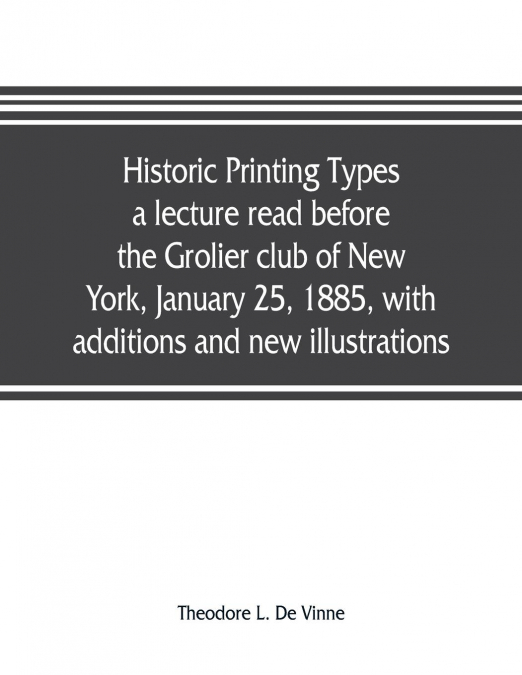 Historic printing types, a lecture read before the Grolier club of New York, January 25, 1885, with additions and new illustrations;