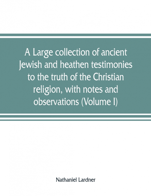 A large collection of ancient Jewish and heathen testimonies to the truth of the Christian religion, with notes and observations (Volume I)