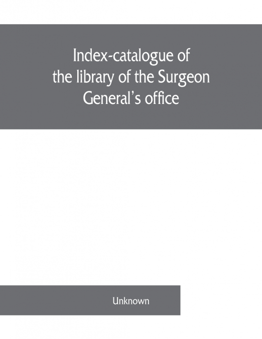 Index-catalogue of the library of the Surgeon General’s office, United States Army. authors and subjects