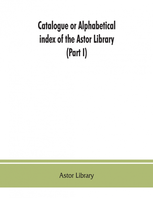 Catalogue or alphabetical index of the Astor Library (Part I) Authors and Books Q-Z