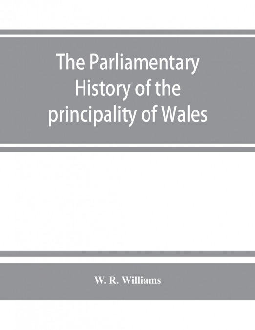 The parliamentary history of the principality of Wales, from the earliest times to the present day, 1541-1895, comprising lists of the representatives, chronologically arranged under counties, with bi