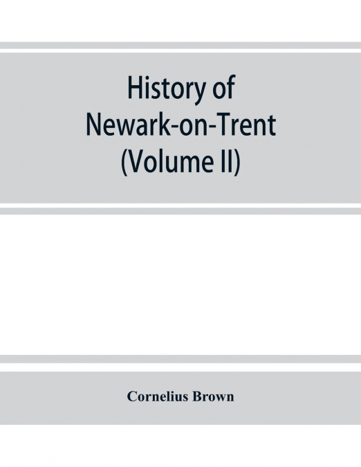 History of Newark-on-Trent; being the life story of an ancient town (Volume II)