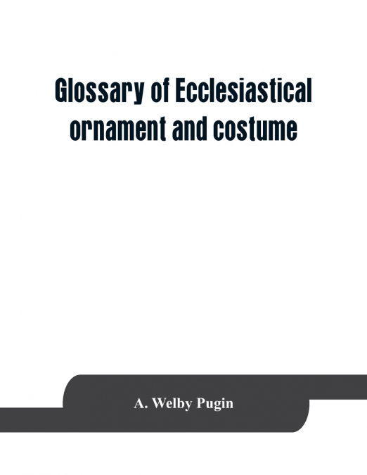 Glossary of ecclesiastical ornament and costume, compiled from ancient authorities and examples