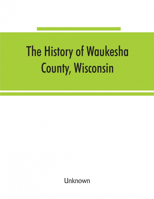 The History of Waukesha County, Wisconsin. Containing an account of its settlement, growth, development and resources; an extensive and minute sketch of its cities, towns and villages--their improveme