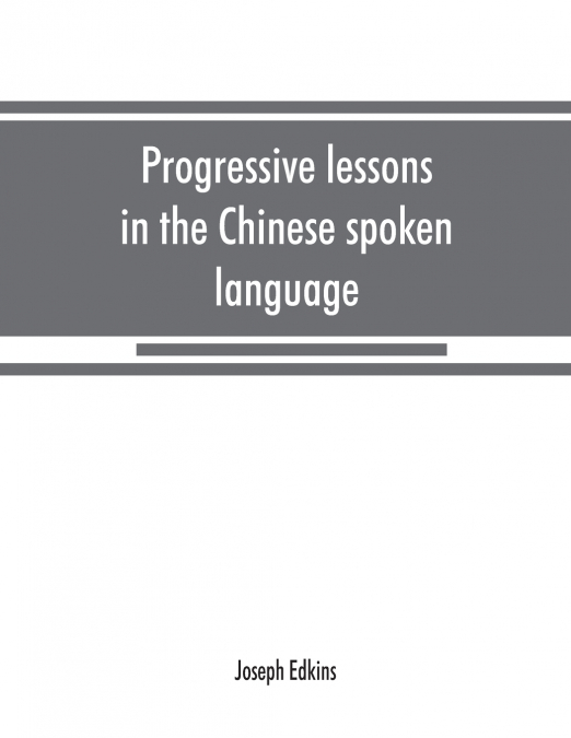 Progressive lessons in the Chinese spoken language, with lists of common words and phrases, and an appendix containing the laws of tones in the Peking dialect