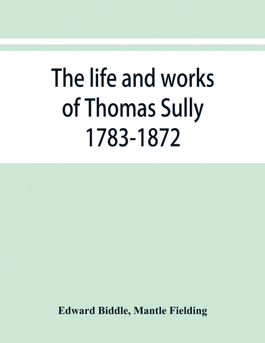 The life and works of Thomas Sully 1783-1872