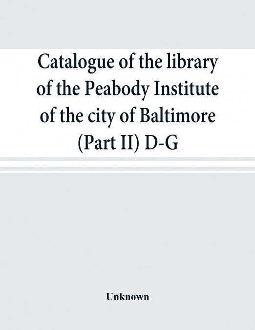 Catalogue of the library of the Peabody Institute of the city of Baltimore (Part II) D-G