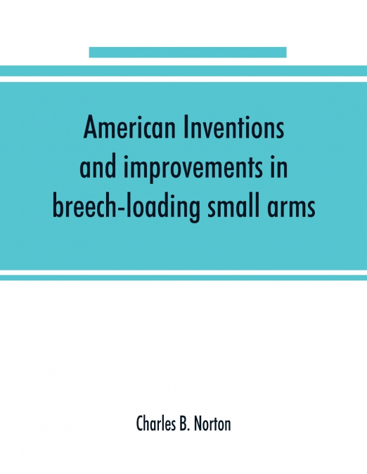 American inventions and improvements in breech-loading small arms, heavy ordnance, machine guns, magazine arms, fixed ammunition, pistols, projectiles, explosives, and other munitions of war, includin